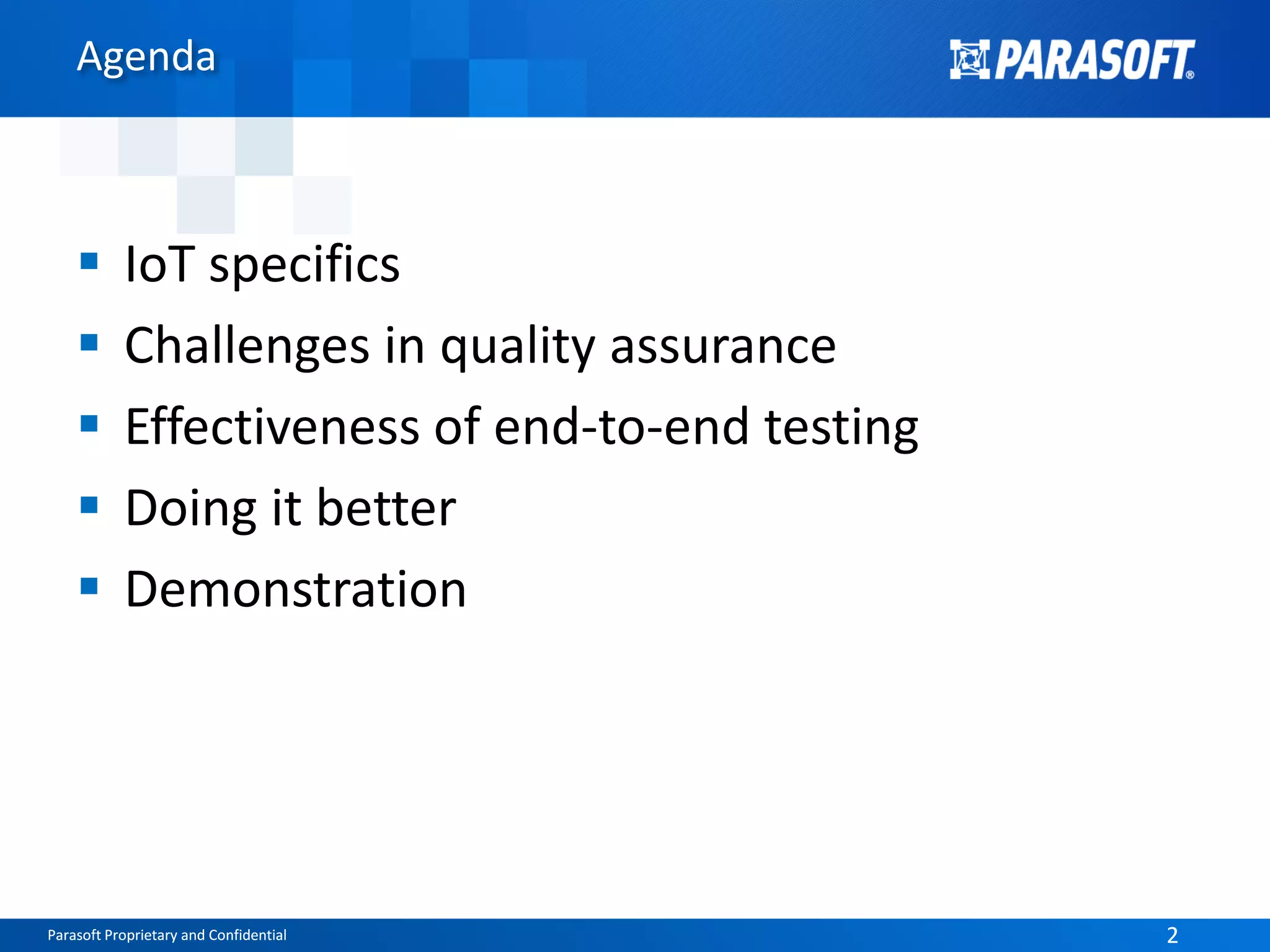 Parasoft Proprietary and Confidential 2Parasoft Proprietary and Confidential 2
Agenda
 IoT specifics
 Challenges in quality assurance
 Effectiveness of end-to-end testing
 Doing it better
 Demonstration
 