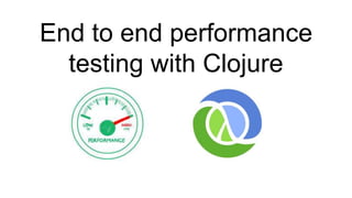 End to end performance
testing with Clojure
 