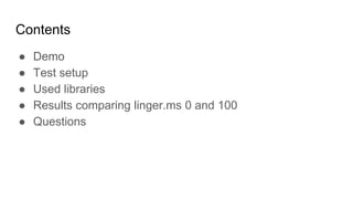 Contents
● Demo
● Test setup
● Used libraries
● Results comparing linger.ms 0 and 100
● Questions
 