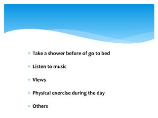  Take a shower before of go to bed 
 Listen to music 
 Views 
 Physical exercise during the day 
 Others 
 