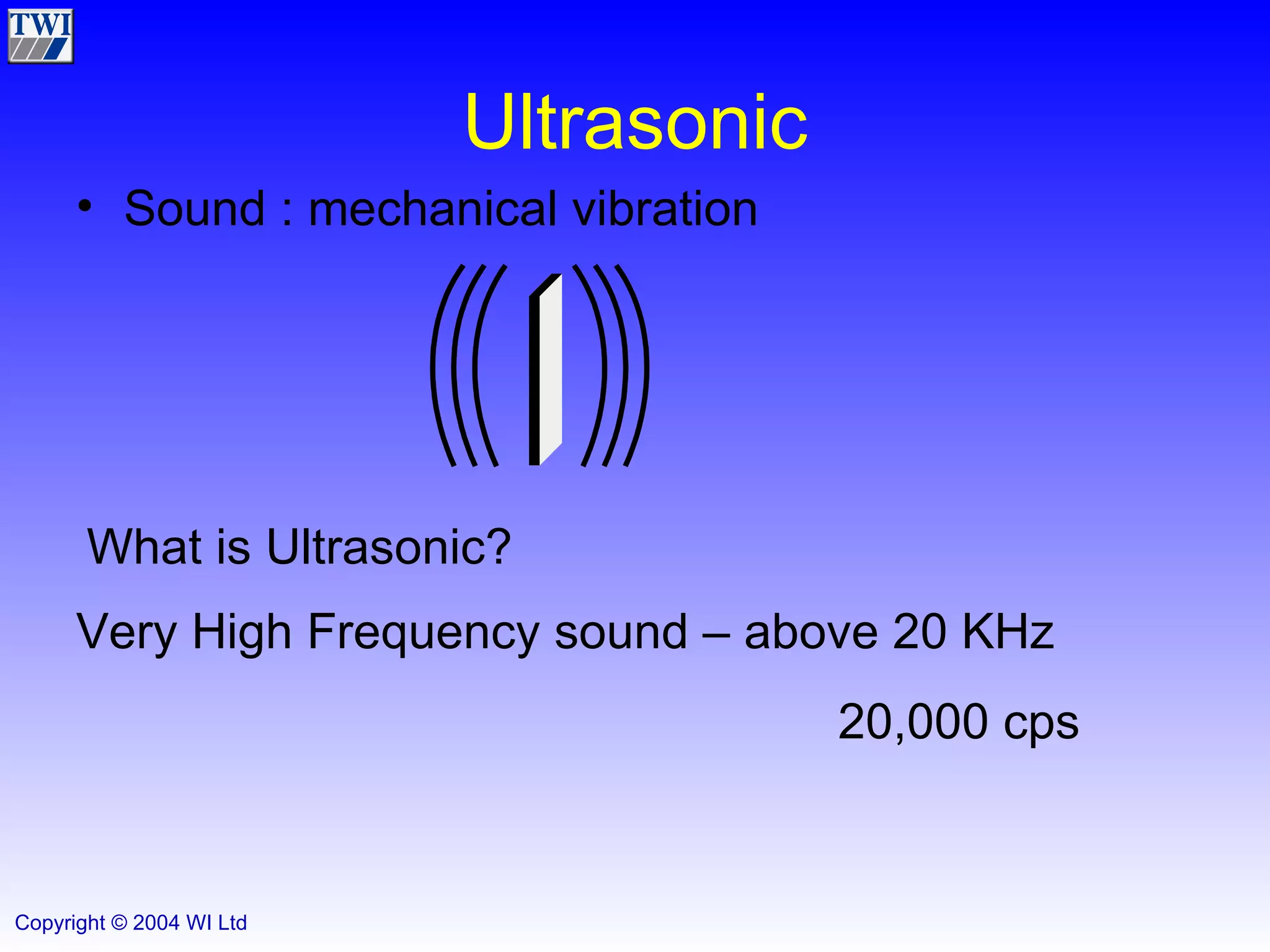 Ultrasonic Sound : mechanical vibration What is Ultrasonic? Very High Frequency sound – above 20 KHz 20,000 cps 