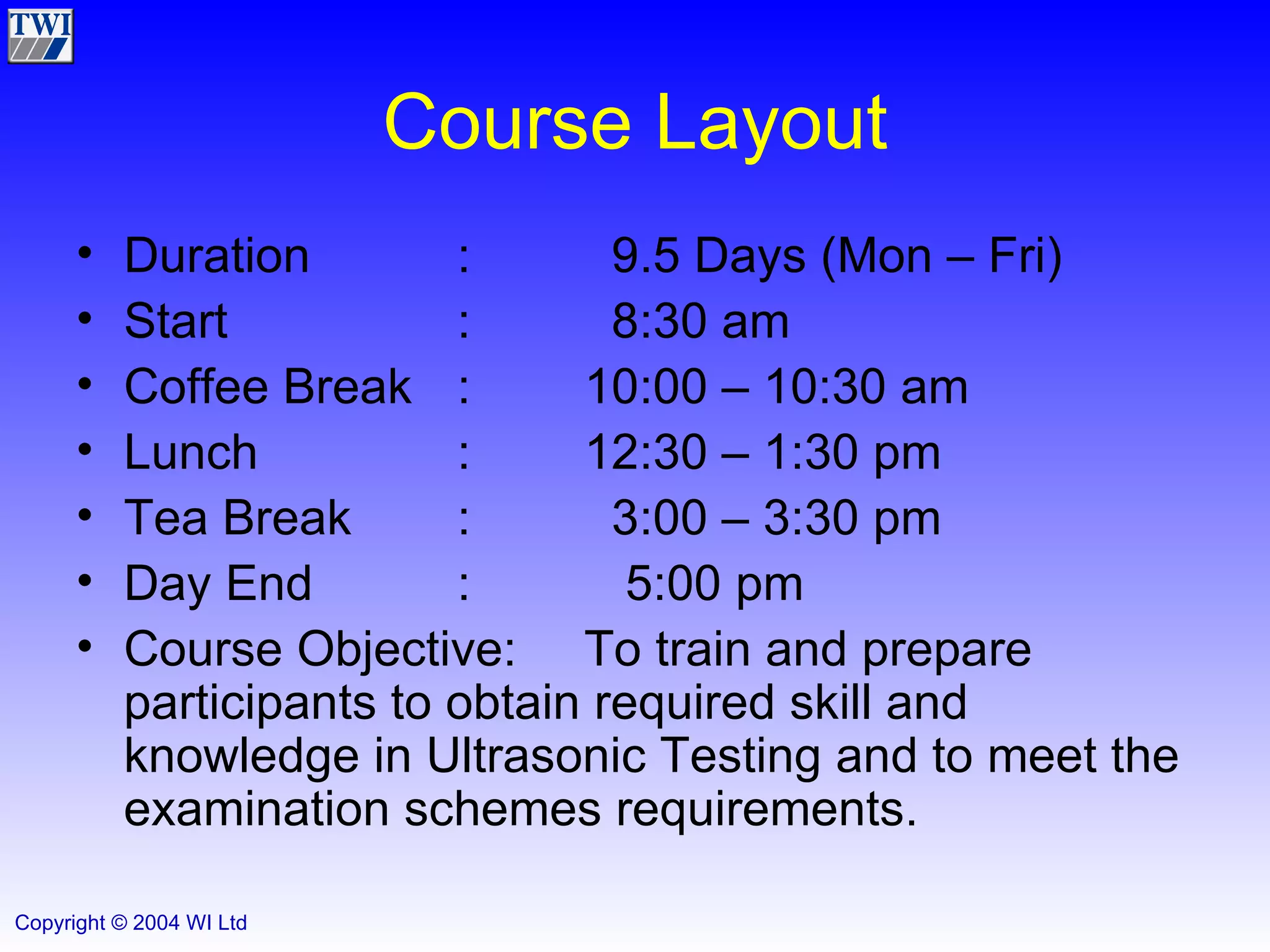 Course Layout Duration :   9.5 Days (Mon – Fri) Start :   8:30 am Coffee Break : 10:00 – 10:30 am Lunch : 12:30 – 1:30 pm Tea Break :   3:00 – 3:30 pm Day End :   5:00 pm Course Objective: To train and prepare participants to obtain required skill and knowledge in Ultrasonic Testing and to meet the  examination schemes requirements. 