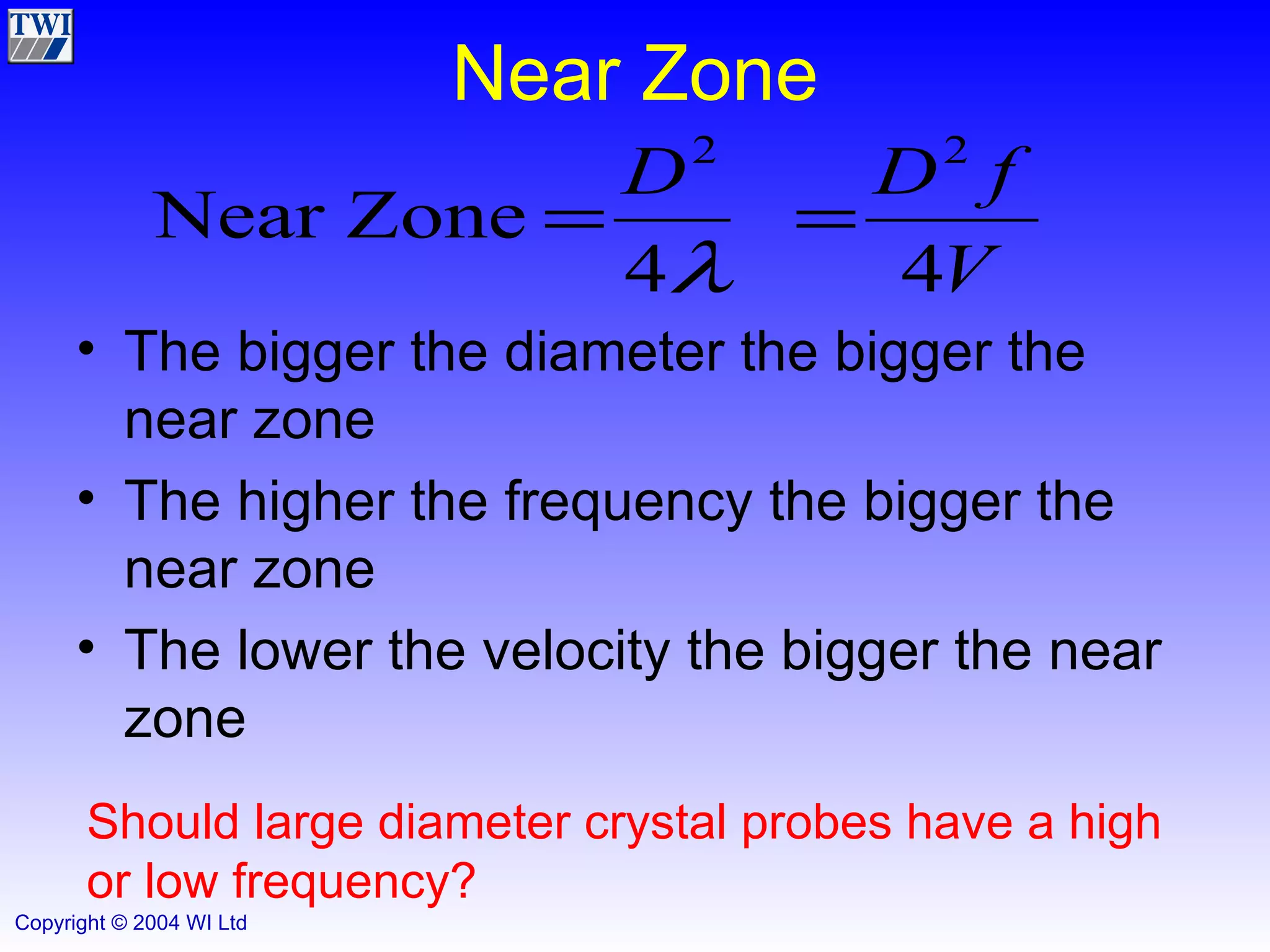 Near Zone The bigger the diameter the bigger the near zone The higher the frequency the bigger the near zone The lower the velocity the bigger the near zone  Should large diameter crystal probes have a high or low frequency? 