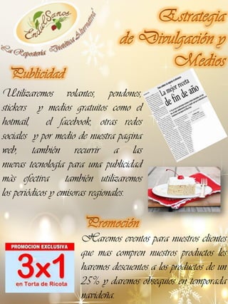 Utilizaremos volantes, pendones,
stickers y medios gratuitos como el
hotmail, el facebook, otras redes
sociales y por medio de nuestra pagina
web, también recurrir a las
nuevas tecnología para una publicidad
màs efectiva también utilizaremos
los periódicos y emisoras regionales.

Haremos eventos para nuestros clientes
que mas compren nuestros productos les
haremos descuentos a los productos de un
25% y daremos obsequios en temporada
navideña.

 