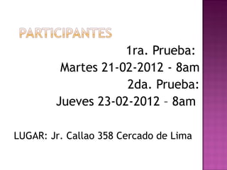 1ra. Prueba:  Martes 21-02-2012 - 8am 2da. Prueba: Jueves 23-02-2012 – 8am  LUGAR: Jr. Callao 358 Cercado de Lima 