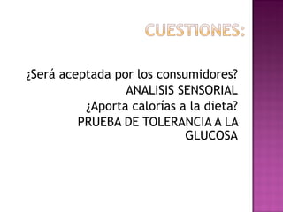 ¿Será aceptada por los consumidores? ANALISIS SENSORIAL ¿Aporta calorías a la dieta? PRUEBA DE TOLERANCIA A LA GLUCOSA 
