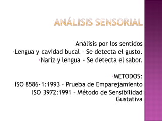 Análisis por los sentidos -Lengua y cavidad bucal – Se detecta el gusto. Nariz y lengua – Se detecta el sabor. METODOS: ISO 8586-1:1993 – Prueba de Emparejamiento ISO 3972:1991 – Método de Sensibilidad Gustativa 