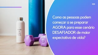 Como as pessoas podem
começar a se preparar
AGORA para esse cenário
DESAFIADOR de maior
expectativa de vida?
 