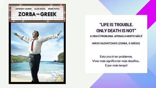 “LIFE IS TROUBLE.
ONLY DEATH IS NOT”
Esta vivo é ter problemas.
Viver mais significa ter mais desafios...
E por mais tempo!
A VIDA É PROBLEMA. APENAS A MORTE NÃO É
NIKOS KAZANTZAKIS (ZORBA, O GREGO)
 