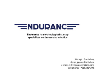 Endurance is a technological startup
that specializes on drones and robotics
George I Fomitchev
skype: george.fomitchev
e-mail: gf@endurancerobots.com
cell phone: +79162254302
 