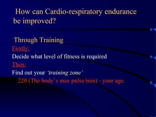 How can Cardio-respiratory endurance
be improved?
Through Training
Firstly:
Decide what level of fitness is required
Then:
Find out your ‘training zone’
220 (The body’s max pulse/min) - your age.
 
