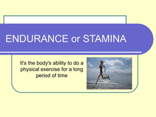 ENDURANCE or STAMINA
It's the body's ability to do a
physical exercise for a long
period of time
 