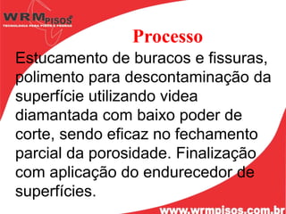 Processo
Estucamento de buracos e fissuras,
polimento para descontaminação da
superfície utilizando videa
diamantada com baixo poder de
corte, sendo eficaz no fechamento
parcial da porosidade. Finalização
com aplicação do endurecedor de
superfícies.
 