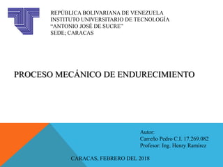 REPÚBLICA BOLIVARIANA DE VENEZUELA
INSTITUTO UNIVERSITARIO DE TECNOLOGÍA
“ANTONIO JOSÉ DE SUCRE”
SEDE; CARACAS
PROCESO MECÁNICO DE ENDURECIMIENTO
Autor:
Carreño Pedro C.I. 17.269.082
Profesor: Ing. Henry Ramírez
CARACAS, FEBRERO DEL 2018
 