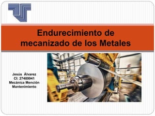 Endurecimiento de
mecanizado de los Metales
Jesús Álvarez
CI: 27489941
Mecánica Mención
Mantenimiento
 
