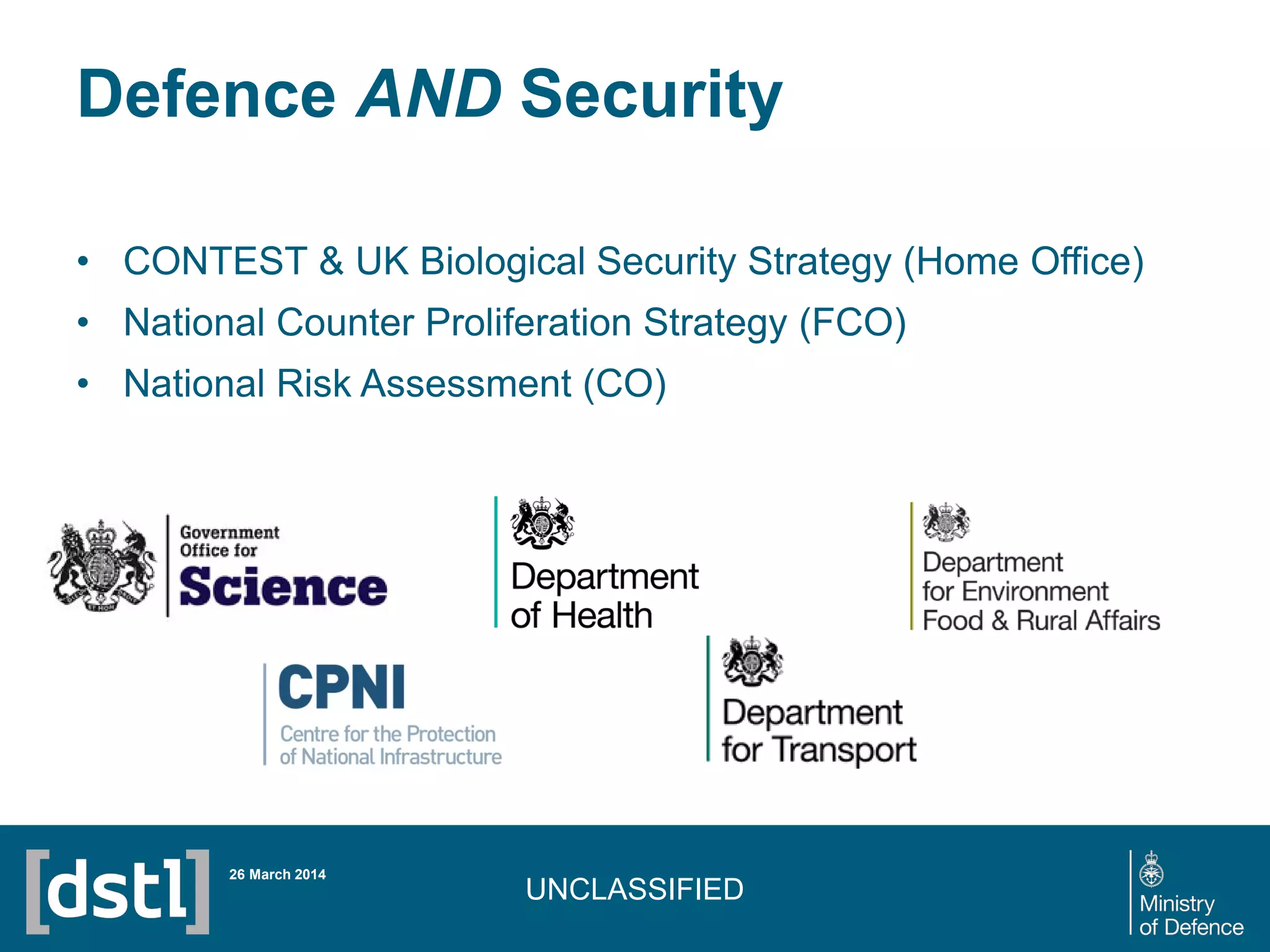 UNCLASSIFIED
Defence AND Security
• CONTEST & UK Biological Security Strategy (Home Office)
• National Counter Proliferation Strategy (FCO)
• National Risk Assessment (CO)
26 March 2014
 