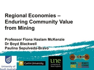 Regional Economies –
Enduring Community Value
from Mining

Professor Fiona Haslam McKenzie
Dr Boyd Blackwell
Paulina Sepulveda-Bravo
 