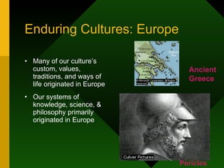 Enduring Cultures: Europe Many of our culture’s custom, values, traditions, and ways of life originated in Europe Our systems of knowledge, science, & philosophy primarily originated in Europe Ancient Greece Pericles 