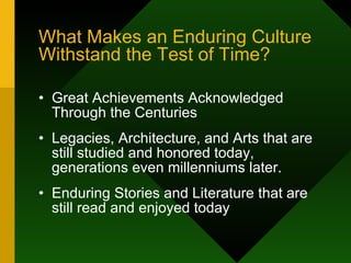 What Makes an Enduring Culture Withstand the Test of Time? Great Achievements Acknowledged Through the Centuries Legacies, Architecture, and Arts that are still studied and honored today, generations even millenniums later. Enduring Stories and Literature that are still read and enjoyed today  