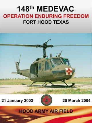 148th MEDEVAC
OPERATION ENDURING FREEDOM
          FORT HOOD TEXAS




21 January 2003        20 March 2004

        HOOD ARMY AIR FIELD
 