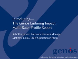 Introducing— The Genos Enduring Impact Multi-Rater Profile Report Rebekka Squire, Network Services Manager Matthew Galik, Chief Operations Officer 