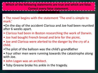 Which of the following statements are true and which are false. Correct every false statement. The novel begins with the statement ‘The end is simple to mark.’ 