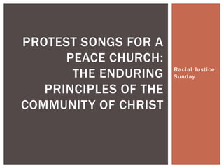 PROTEST SONGS FOR A
      PEACE CHURCH:
       THE ENDURING    Racial Justice
                       Sunday

   PRINCIPLES OF THE
COMMUNITY OF CHRIST
 