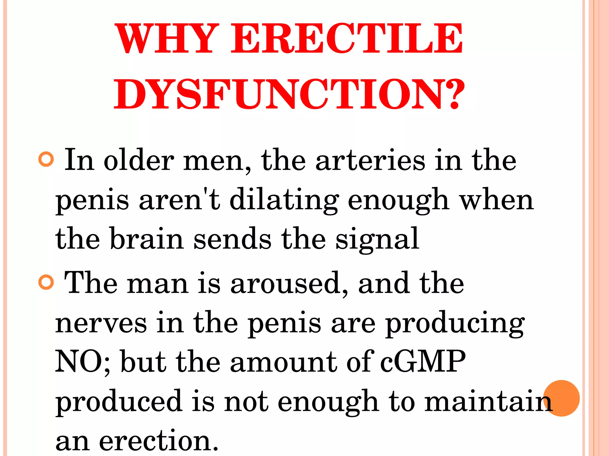 WHY ERECTILE DYSFUNCTION? In older men, the arteries in the penis aren't dilating enough when the brain sends the signal The man is aroused, and the nerves in the penis are producing NO; but the amount of cGMP produced is not enough to maintain an erection.  