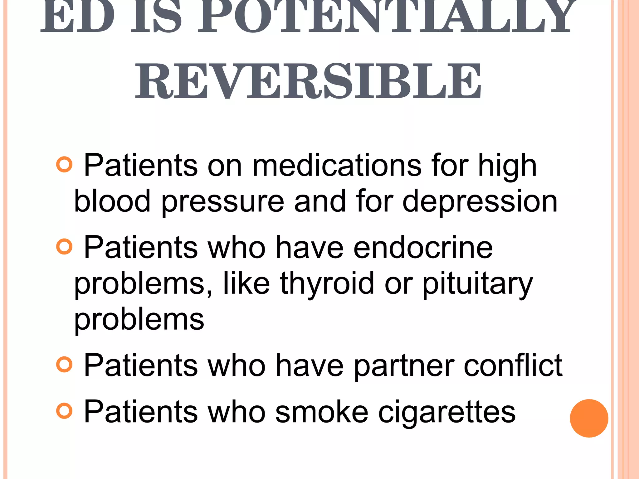 ED IS POTENTIALLY REVERSIBLE Patients on medications for high blood pressure and for depression  Patients who have endocrine problems, like thyroid or pituitary problems  Patients who have partner conflict  Patients who smoke cigarettes  