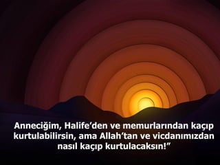 Anneciğim, Halife’den ve memurlarından kaçıp kurtulabilirsin, ama Allah’tan ve vicdanımızdan nasıl kaçıp kurtulacaksın!” 