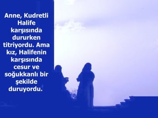 Anne, Kudretli Halife karşısında dururken titriyordu. Ama kız, Halifenin karşısında cesur ve soğukkanlı bir şekilde duruyordu.  
