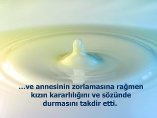… ve annesinin zorlamasına rağmen kızın kararlılığını ve sözünde durmasını takdir etti.  