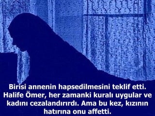 Birisi annenin hapsedilmesini teklif etti. Halife Ömer, her zamanki kuralı uygular ve kadını cezalandırırdı. Ama bu kez, kızının hatırına onu affetti. 