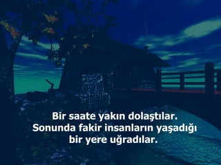 Bir saate yakın dolaştılar. Sonunda fakir insanların yaşadığı bir yere uğradılar.  