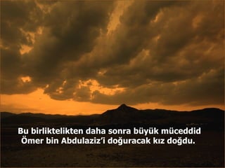 Bu birliktelikten daha sonra büyük müceddid Ömer bin Abdulaziz’i doğuracak kız doğdu.  