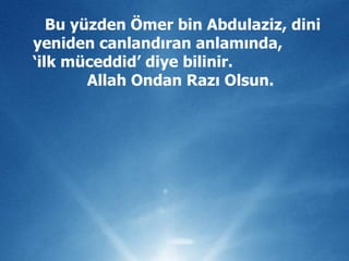 Bu yüzden Ömer bin Abdulaziz, dini yeniden canlandıran anlamında,  ‘ilk müceddid’ diye bilinir.  Allah Ondan Razı Olsun.  