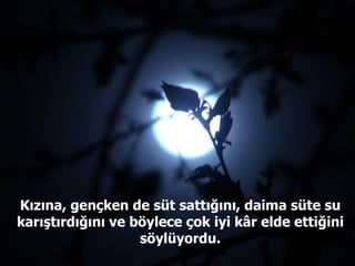 Kızına, gençken de süt sattığını, daima süte su karıştırdığını ve böylece çok iyi k â r elde ettiğini söylüyordu. 