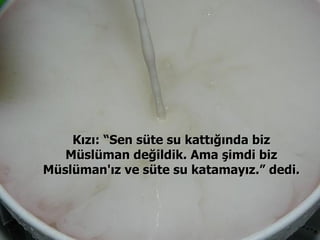 Kızı: “Sen süte su kattığında biz Müslüman değildik. Ama şimdi biz Müslüman'ız ve süte su katamayız.” dedi.  