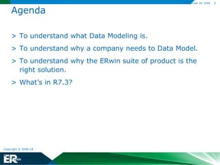 AgendaTo understand what Data Modeling is.To understand why a company needs to Data Model.To understand why the ERwin suite of product is the right solution.What’s in R7.3?