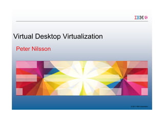 Virtual Desktop Virtualization
Peter Nilsson




                                 © 2011 IBM Corporation
 