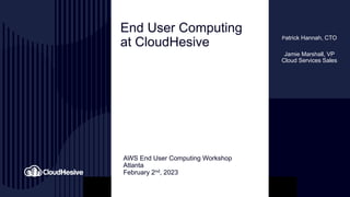 End User Computing
at CloudHesive
AWS End User Computing Workshop
Atlanta
February 2nd, 2023
Patrick Hannah, CTO
Jamie Marshall, VP
Cloud Services Sales
 