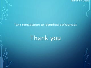 Take remediation to identified deficiencies
Thank you
Jashisha K Gupta
 
