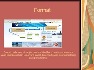 Format


                                          Informasi jelas
              Informasi
           Yang bermanfaat




  Format pada web ini simple dan mudah dibaca dan berisi informasi
yang bermanfaat dan jelas yang dapat dimengerti yang bermanfaat bagi
                         para penumpang.
 