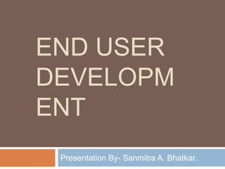 END USER
DEVELOPM
ENT
Presentation By- Sanmitra A. Bhatkar.
 