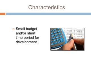 Characteristics
 Small budget
and/or short
time period for
development
 