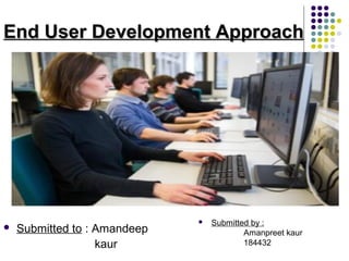 End User Development ApproachEnd User Development Approach
 Submitted to : Amandeep
kaur
 Submitted by :
Amanpreet kaur
184432
 