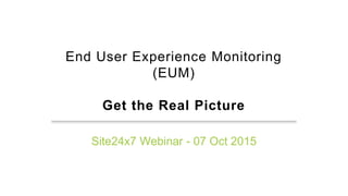 End User Experience Monitoring
(EUM)
Get the Real Picture
Site24x7 Webinar - 07 Oct 2015
 