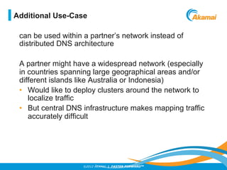©2012 AKAMAI | FASTER FORWARDTM
can be used within a partner’s network instead of
distributed DNS architecture
A partner m...