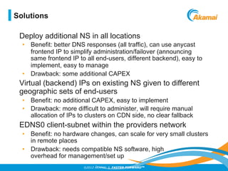 ©2012 AKAMAI | FASTER FORWARDTM
Deploy additional NS in all locations
•  Benefit: better DNS responses (all traffic), can ...