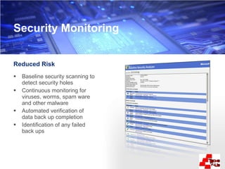 Reduced Risk Baseline security scanning to detect security holes Continuous monitoring for viruses, worms, spam ware and other malware Automated verification of data back up completion  Identification of any failed back ups Security Monitoring 
